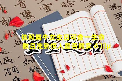 依照属牛女生日可查一生命数且准到惊人是否属实 🐵